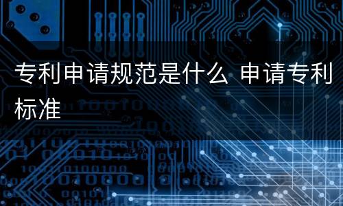 专利申请规范是什么 申请专利标准