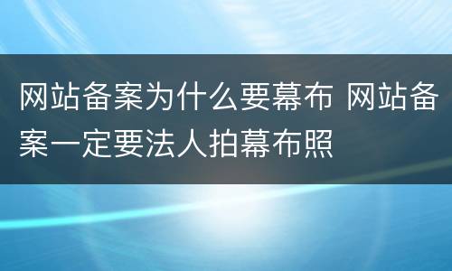 网站备案为什么要幕布 网站备案一定要法人拍幕布照