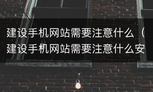 建设手机网站需要注意什么（建设手机网站需要注意什么安全问题）