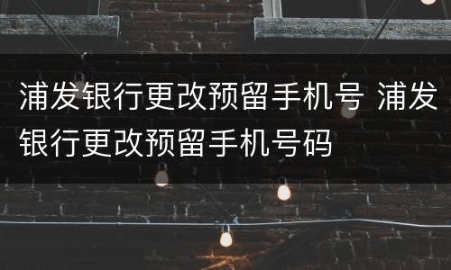 浦发银行更改预留手机号 浦发银行更改预留手机号码