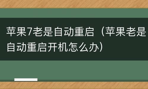 苹果7老是自动重启（苹果老是自动重启开机怎么办）