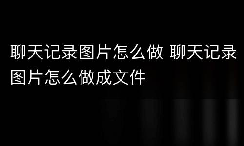 聊天记录图片怎么做 聊天记录图片怎么做成文件
