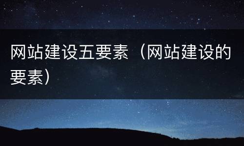 网站建设五要素（网站建设的要素）