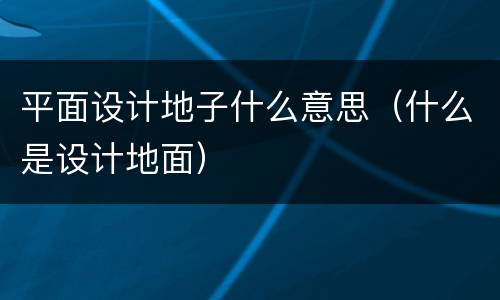 平面设计地子什么意思（什么是设计地面）