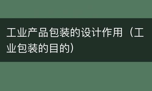 工业产品包装的设计作用（工业包装的目的）