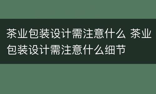 茶业包装设计需注意什么 茶业包装设计需注意什么细节