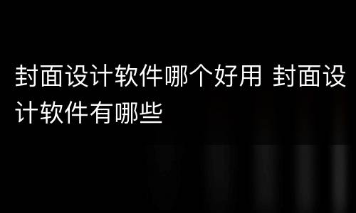 封面设计软件哪个好用 封面设计软件有哪些