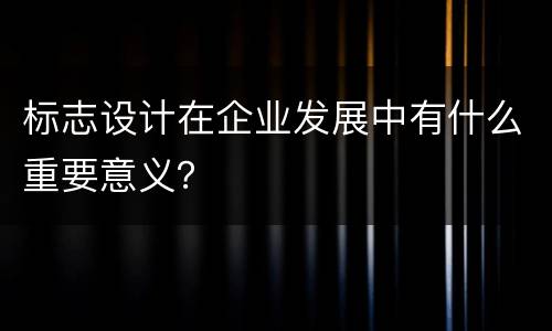 标志设计在企业发展中有什么重要意义？