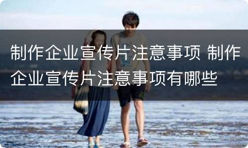 制作企业宣传片注意事项 制作企业宣传片注意事项有哪些