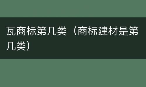 瓦商标第几类（商标建材是第几类）