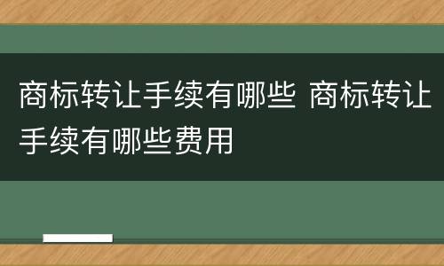 商标转让手续有哪些 商标转让手续有哪些费用