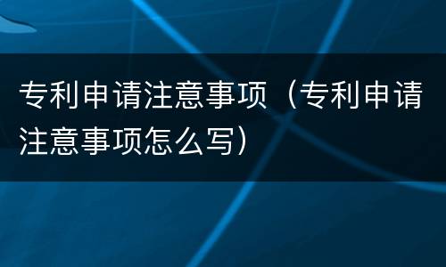 专利申请注意事项（专利申请注意事项怎么写）