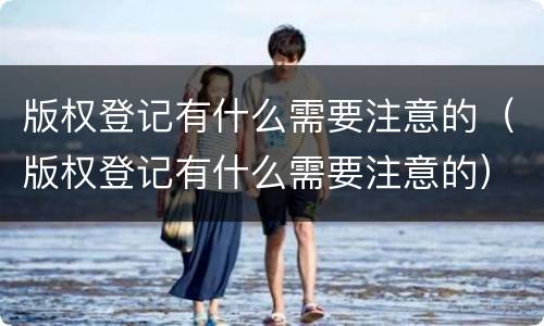 版权登记有什么需要注意的（版权登记有什么需要注意的）