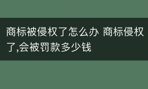 商标被侵权了怎么办 商标侵权了,会被罚款多少钱