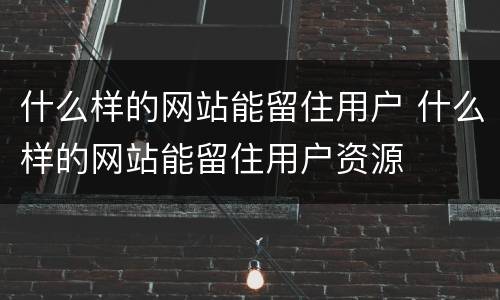 什么样的网站能留住用户 什么样的网站能留住用户资源