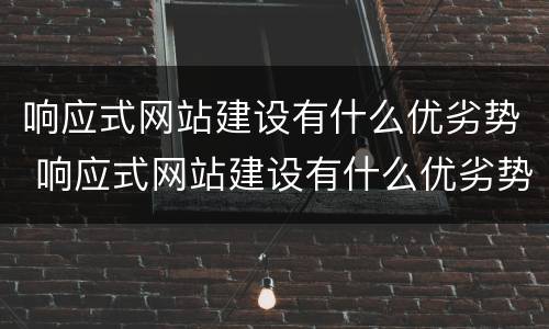 响应式网站建设有什么优劣势 响应式网站建设有什么优劣势和劣势