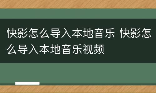 快影怎么导入本地音乐 快影怎么导入本地音乐视频
