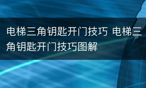 电梯三角钥匙开门技巧 电梯三角钥匙开门技巧图解