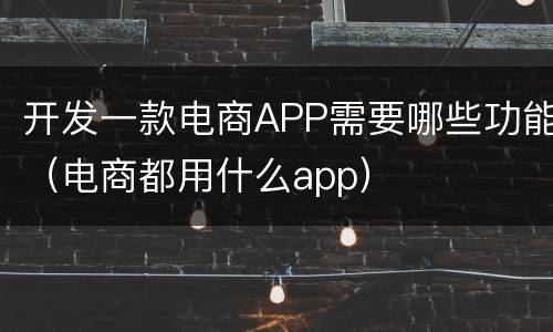 开发一款电商APP需要哪些功能（电商都用什么app）