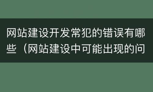 网站建设开发常犯的错误有哪些（网站建设中可能出现的问题）