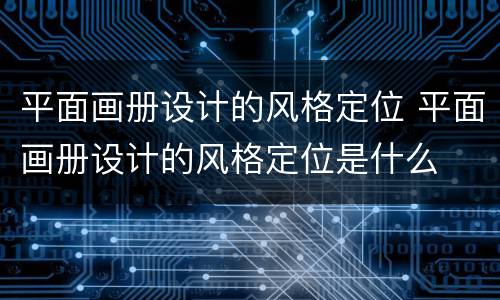 平面画册设计的风格定位 平面画册设计的风格定位是什么