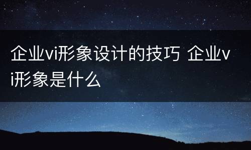 企业vi形象设计的技巧 企业vi形象是什么