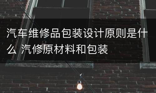 汽车维修品包装设计原则是什么 汽修原材料和包装