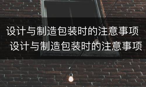 设计与制造包装时的注意事项 设计与制造包装时的注意事项有哪些