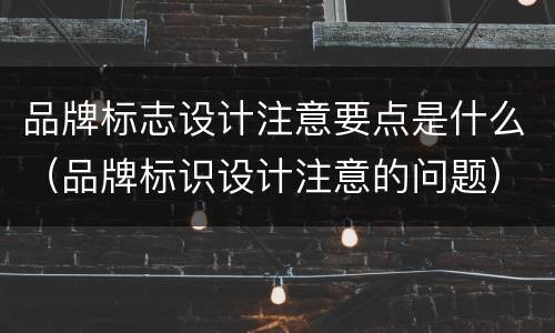 品牌标志设计注意要点是什么（品牌标识设计注意的问题）