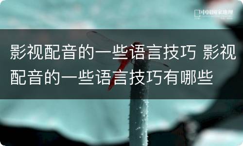 影视配音的一些语言技巧 影视配音的一些语言技巧有哪些