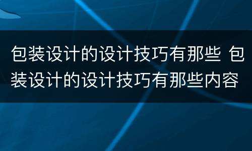 包装设计的设计技巧有那些 包装设计的设计技巧有那些内容