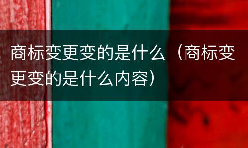 商标变更变的是什么（商标变更变的是什么内容）