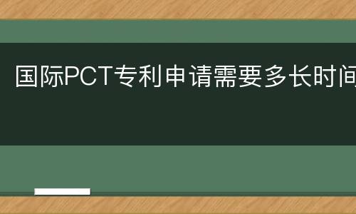 国际PCT专利申请需要多长时间