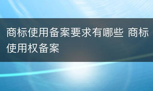 商标使用备案要求有哪些 商标使用权备案