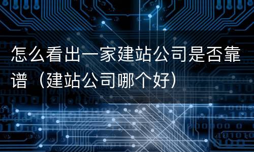 怎么看出一家建站公司是否靠谱(建站公司哪个好)