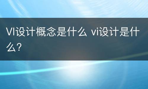 VI设计概念是什么 vi设计是什么?