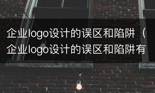 企业logo设计的误区和陷阱（企业logo设计的误区和陷阱有哪些）