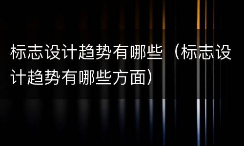 标志设计趋势有哪些（标志设计趋势有哪些方面）