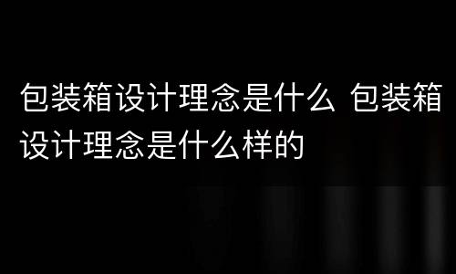 包装箱设计理念是什么 包装箱设计理念是什么样的