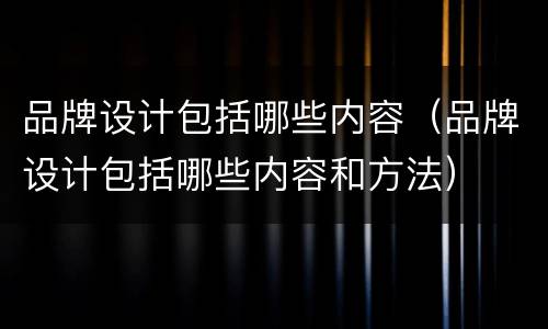 品牌设计包括哪些内容（品牌设计包括哪些内容和方法）