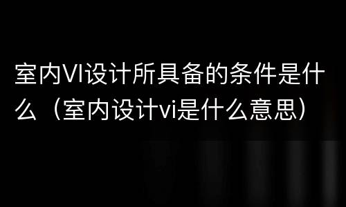 室内VI设计所具备的条件是什么（室内设计vi是什么意思）