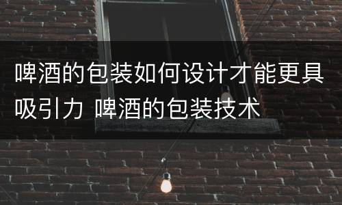 啤酒的包装如何设计才能更具吸引力 啤酒的包装技术