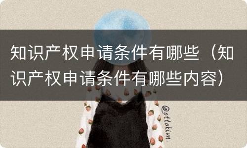 知识产权申请条件有哪些（知识产权申请条件有哪些内容）