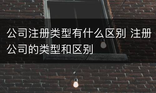 公司注册类型有什么区别 注册公司的类型和区别