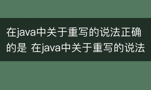 在java中关于重写的说法正确的是 在java中关于重写的说法正确的是什么