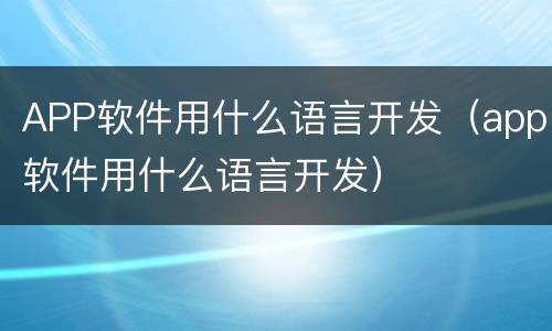 APP软件用什么语言开发（app软件用什么语言开发）