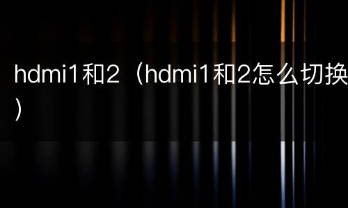 hdmi1和2（hdmi1和2怎么切换）