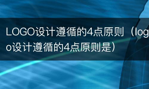 LOGO设计遵循的4点原则（logo设计遵循的4点原则是）