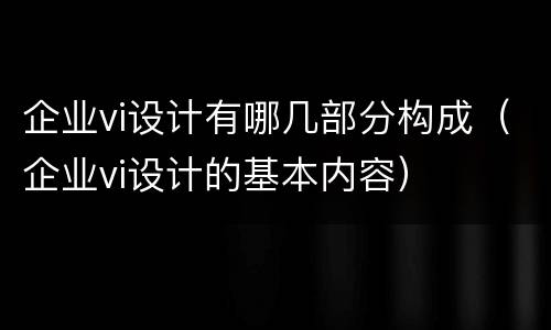 企业vi设计有哪几部分构成（企业vi设计的基本内容）