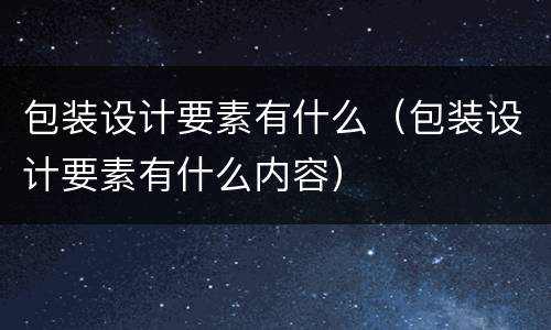 包装设计要素有什么（包装设计要素有什么内容）